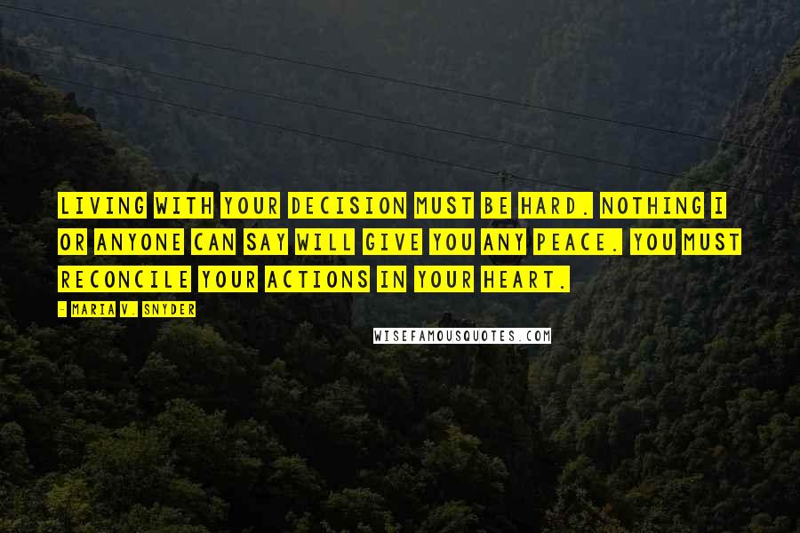 Maria V. Snyder Quotes: Living with your decision must be hard. Nothing I or anyone can say will give you any peace. You must reconcile your actions in your heart.