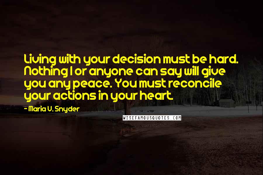 Maria V. Snyder Quotes: Living with your decision must be hard. Nothing I or anyone can say will give you any peace. You must reconcile your actions in your heart.