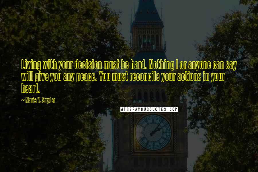 Maria V. Snyder Quotes: Living with your decision must be hard. Nothing I or anyone can say will give you any peace. You must reconcile your actions in your heart.