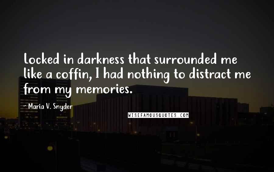 Maria V. Snyder Quotes: Locked in darkness that surrounded me like a coffin, I had nothing to distract me from my memories.