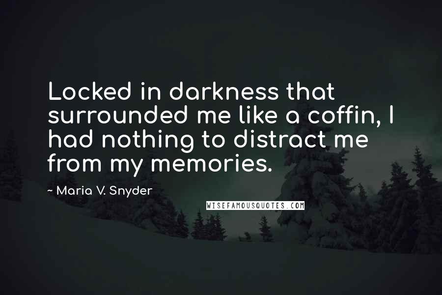 Maria V. Snyder Quotes: Locked in darkness that surrounded me like a coffin, I had nothing to distract me from my memories.