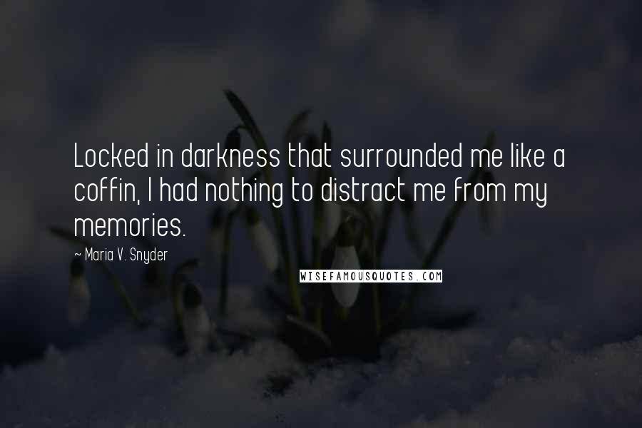 Maria V. Snyder Quotes: Locked in darkness that surrounded me like a coffin, I had nothing to distract me from my memories.