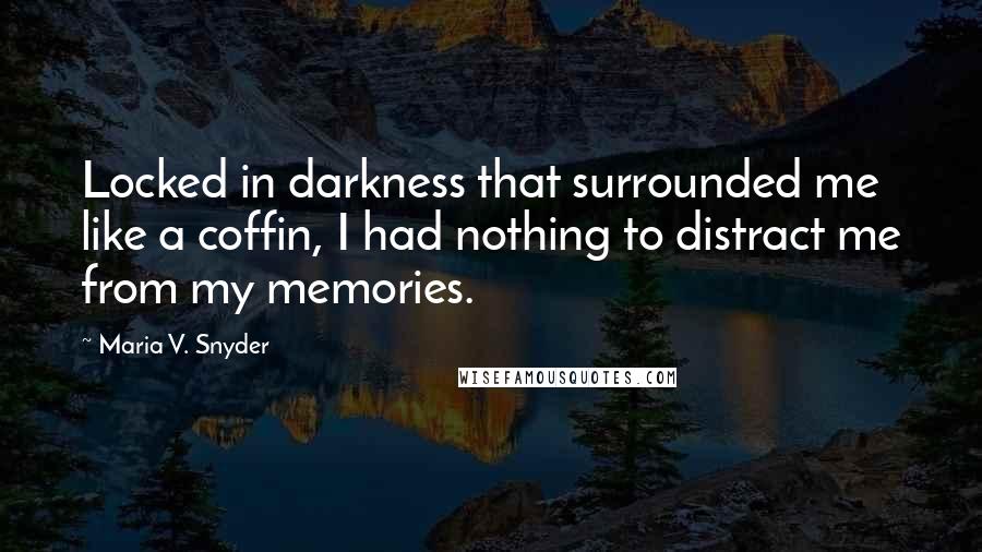 Maria V. Snyder Quotes: Locked in darkness that surrounded me like a coffin, I had nothing to distract me from my memories.