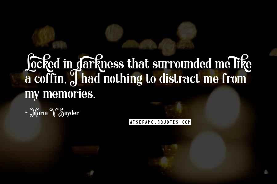 Maria V. Snyder Quotes: Locked in darkness that surrounded me like a coffin, I had nothing to distract me from my memories.