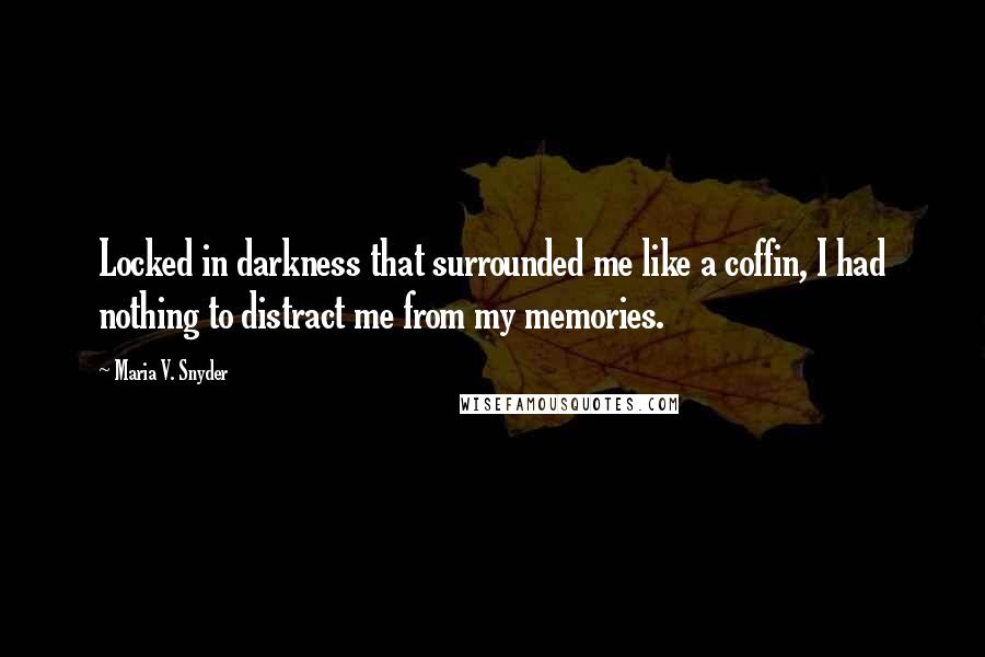 Maria V. Snyder Quotes: Locked in darkness that surrounded me like a coffin, I had nothing to distract me from my memories.