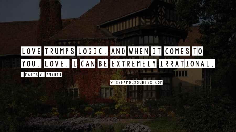 Maria V. Snyder Quotes: Love trumps logic. And when it comes to you, love, I can be extremely irrational.