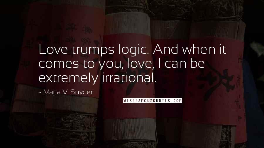 Maria V. Snyder Quotes: Love trumps logic. And when it comes to you, love, I can be extremely irrational.