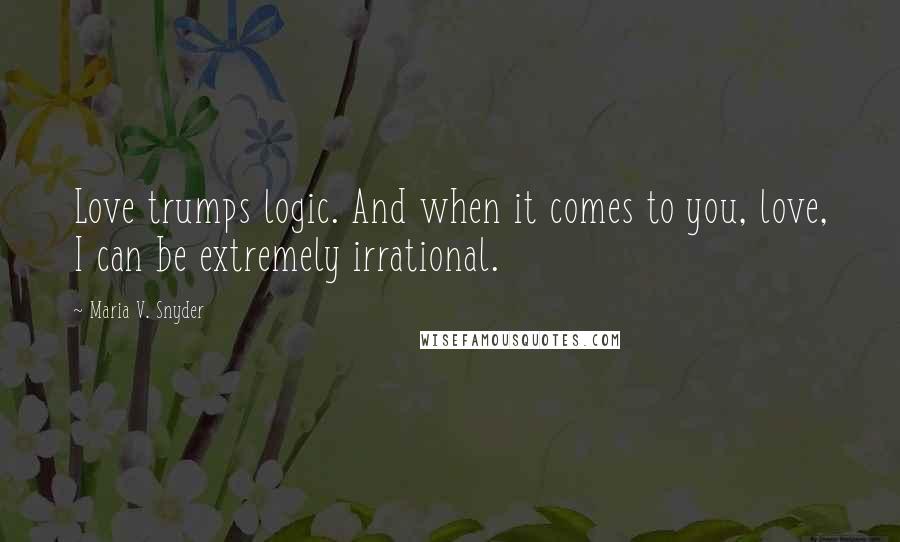 Maria V. Snyder Quotes: Love trumps logic. And when it comes to you, love, I can be extremely irrational.