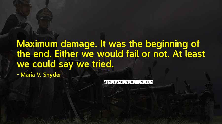 Maria V. Snyder Quotes: Maximum damage. It was the beginning of the end. Either we would fail or not. At least we could say we tried.