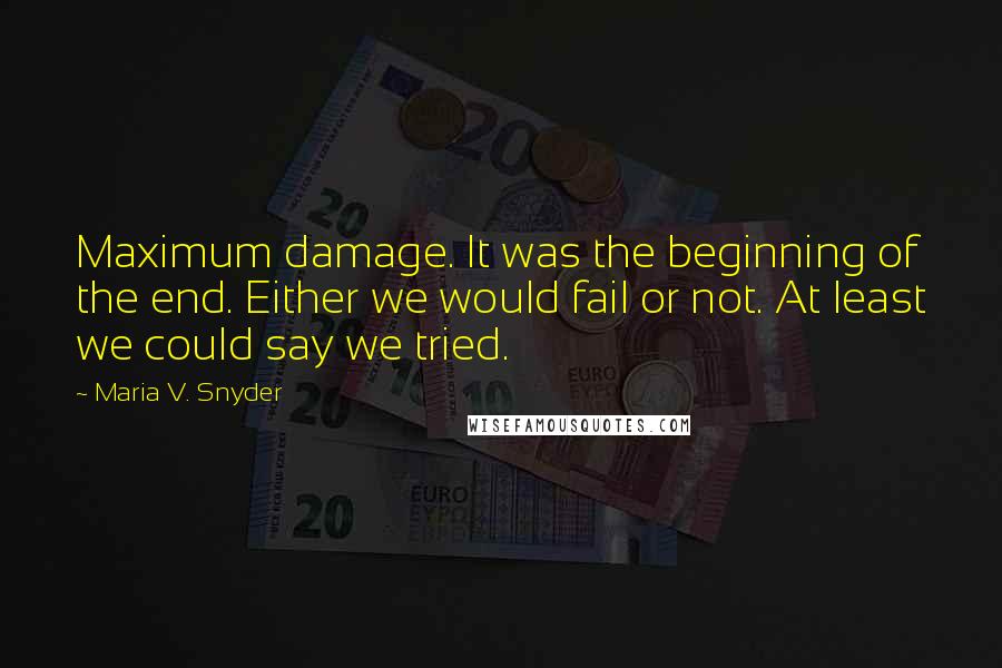 Maria V. Snyder Quotes: Maximum damage. It was the beginning of the end. Either we would fail or not. At least we could say we tried.