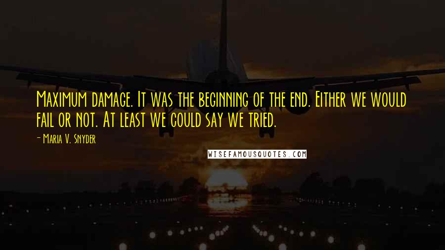 Maria V. Snyder Quotes: Maximum damage. It was the beginning of the end. Either we would fail or not. At least we could say we tried.