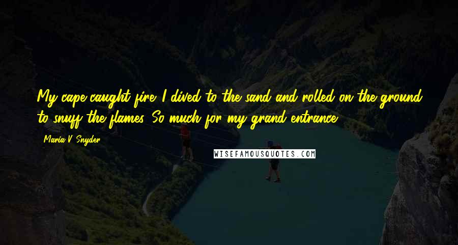 Maria V. Snyder Quotes: My cape caught fire. I dived to the sand and rolled on the ground to snuff the flames. So much for my grand entrance.