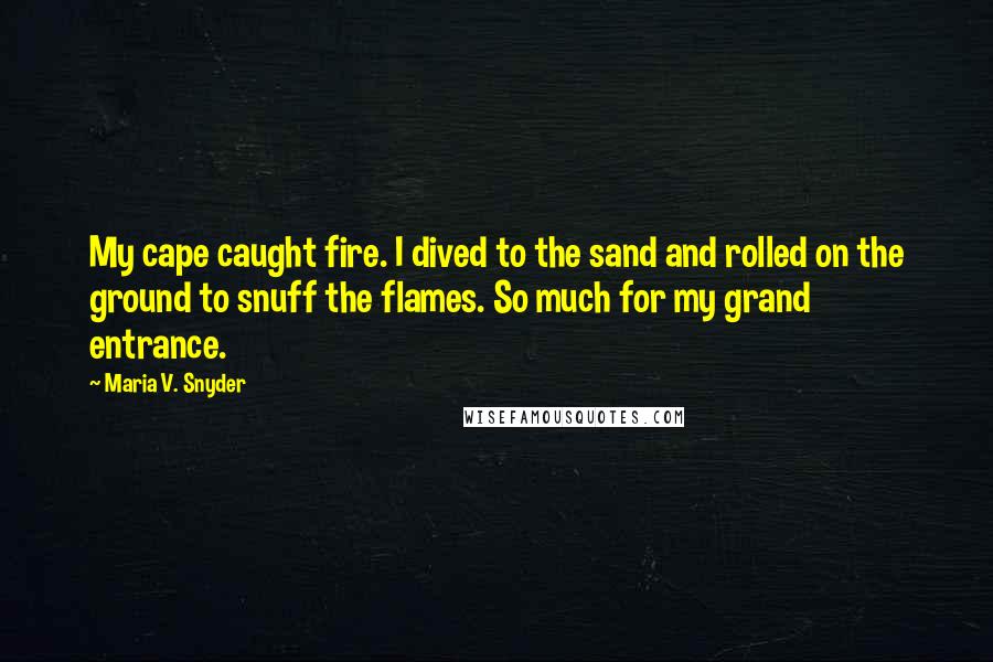 Maria V. Snyder Quotes: My cape caught fire. I dived to the sand and rolled on the ground to snuff the flames. So much for my grand entrance.