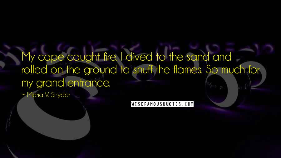 Maria V. Snyder Quotes: My cape caught fire. I dived to the sand and rolled on the ground to snuff the flames. So much for my grand entrance.