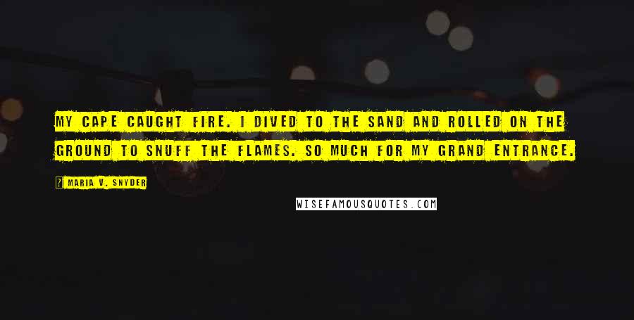 Maria V. Snyder Quotes: My cape caught fire. I dived to the sand and rolled on the ground to snuff the flames. So much for my grand entrance.