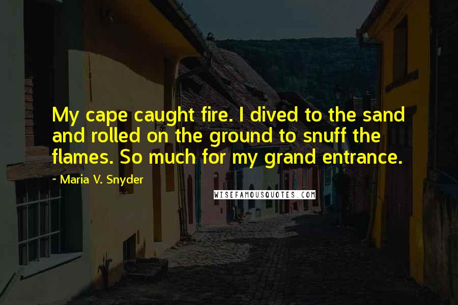 Maria V. Snyder Quotes: My cape caught fire. I dived to the sand and rolled on the ground to snuff the flames. So much for my grand entrance.