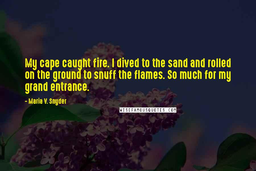 Maria V. Snyder Quotes: My cape caught fire. I dived to the sand and rolled on the ground to snuff the flames. So much for my grand entrance.