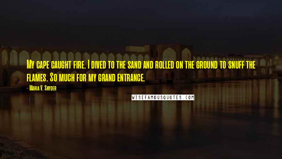 Maria V. Snyder Quotes: My cape caught fire. I dived to the sand and rolled on the ground to snuff the flames. So much for my grand entrance.