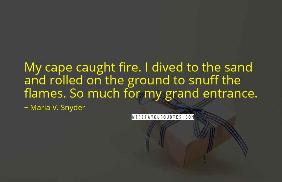 Maria V. Snyder Quotes: My cape caught fire. I dived to the sand and rolled on the ground to snuff the flames. So much for my grand entrance.