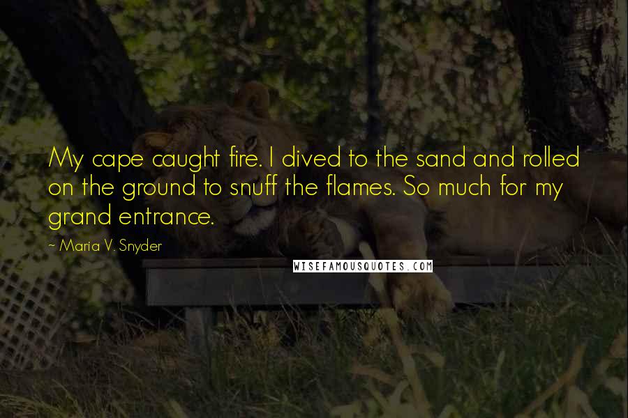 Maria V. Snyder Quotes: My cape caught fire. I dived to the sand and rolled on the ground to snuff the flames. So much for my grand entrance.