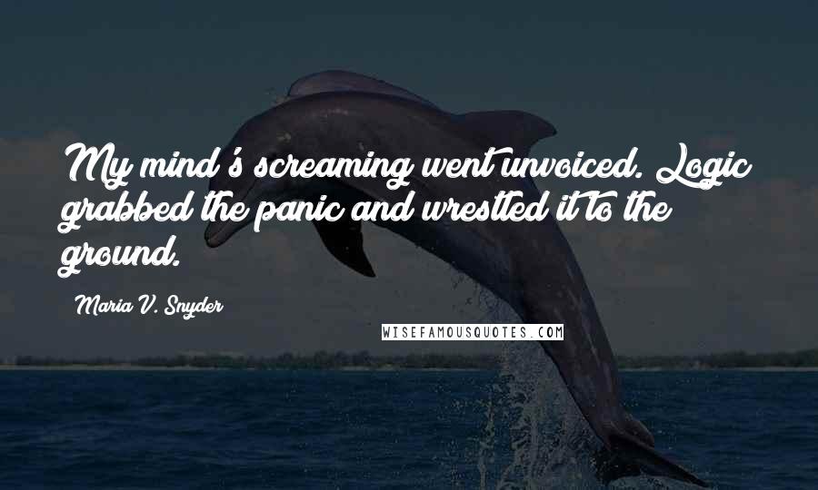 Maria V. Snyder Quotes: My mind's screaming went unvoiced. Logic grabbed the panic and wrestled it to the ground.