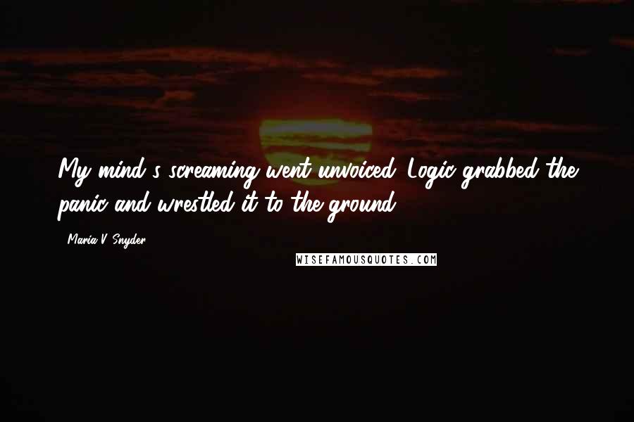 Maria V. Snyder Quotes: My mind's screaming went unvoiced. Logic grabbed the panic and wrestled it to the ground.