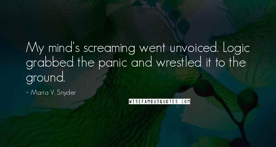 Maria V. Snyder Quotes: My mind's screaming went unvoiced. Logic grabbed the panic and wrestled it to the ground.