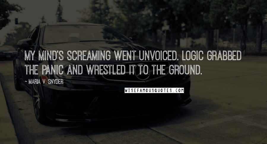 Maria V. Snyder Quotes: My mind's screaming went unvoiced. Logic grabbed the panic and wrestled it to the ground.