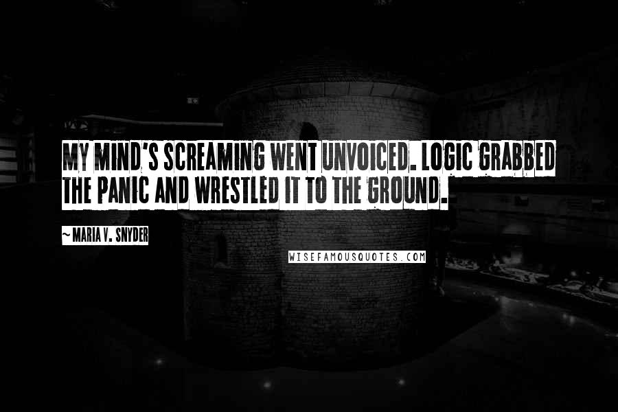 Maria V. Snyder Quotes: My mind's screaming went unvoiced. Logic grabbed the panic and wrestled it to the ground.