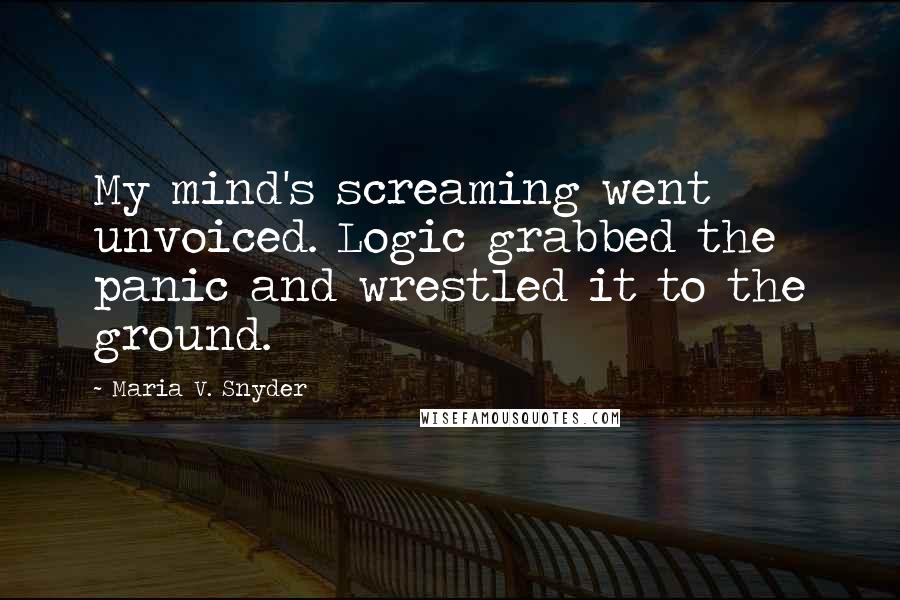 Maria V. Snyder Quotes: My mind's screaming went unvoiced. Logic grabbed the panic and wrestled it to the ground.