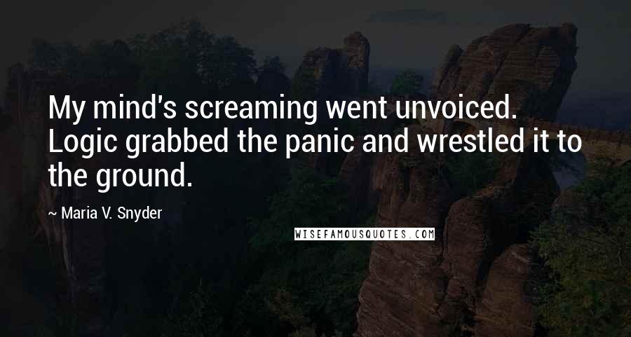 Maria V. Snyder Quotes: My mind's screaming went unvoiced. Logic grabbed the panic and wrestled it to the ground.