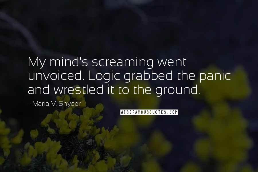 Maria V. Snyder Quotes: My mind's screaming went unvoiced. Logic grabbed the panic and wrestled it to the ground.