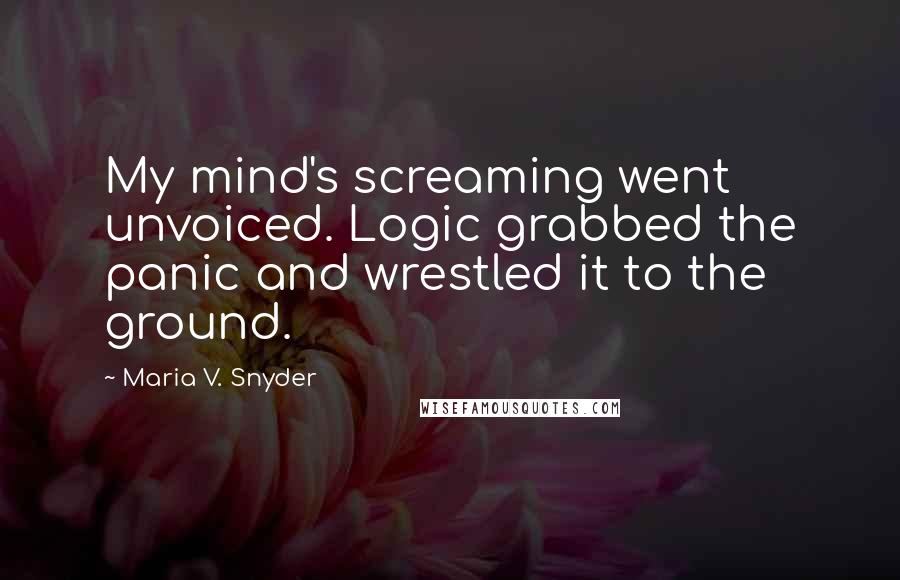 Maria V. Snyder Quotes: My mind's screaming went unvoiced. Logic grabbed the panic and wrestled it to the ground.