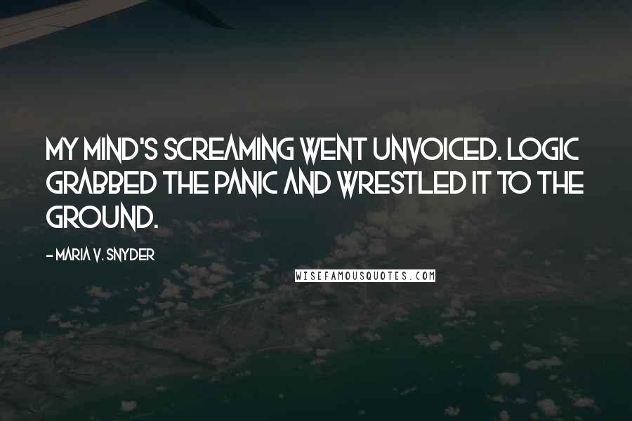 Maria V. Snyder Quotes: My mind's screaming went unvoiced. Logic grabbed the panic and wrestled it to the ground.