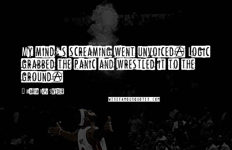 Maria V. Snyder Quotes: My mind's screaming went unvoiced. Logic grabbed the panic and wrestled it to the ground.