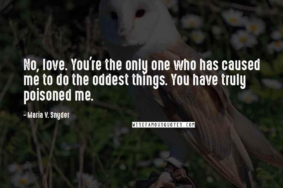 Maria V. Snyder Quotes: No, love. You're the only one who has caused me to do the oddest things. You have truly poisoned me.