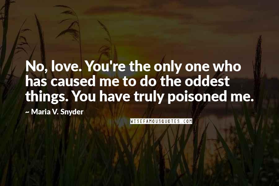 Maria V. Snyder Quotes: No, love. You're the only one who has caused me to do the oddest things. You have truly poisoned me.