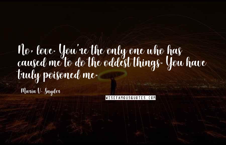 Maria V. Snyder Quotes: No, love. You're the only one who has caused me to do the oddest things. You have truly poisoned me.