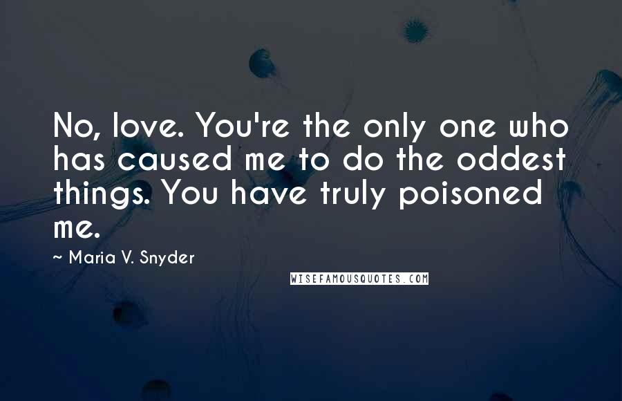 Maria V. Snyder Quotes: No, love. You're the only one who has caused me to do the oddest things. You have truly poisoned me.