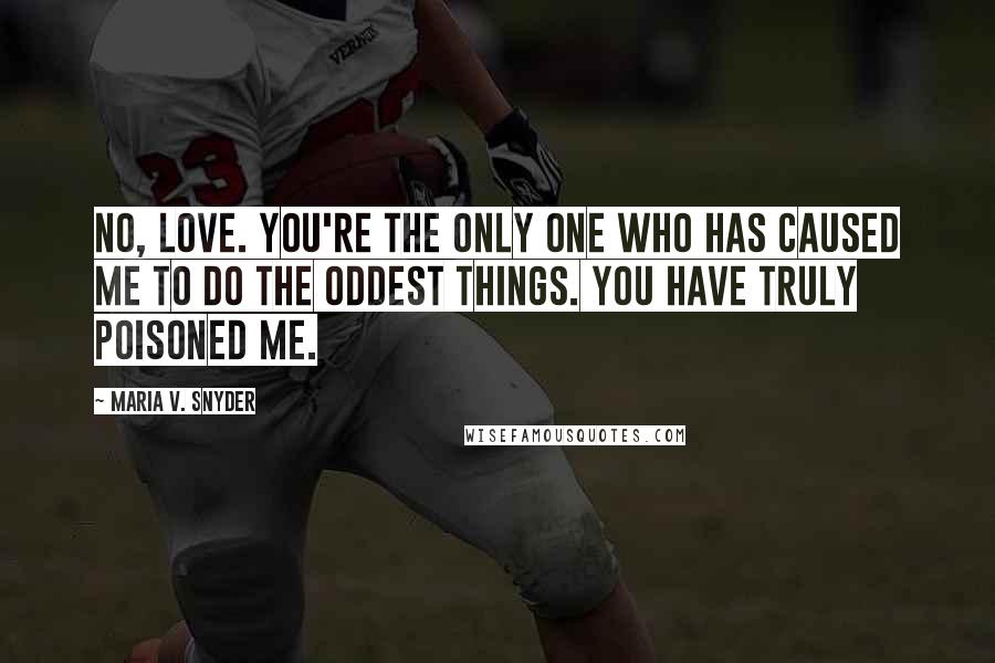 Maria V. Snyder Quotes: No, love. You're the only one who has caused me to do the oddest things. You have truly poisoned me.