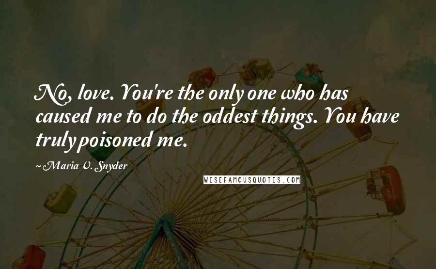 Maria V. Snyder Quotes: No, love. You're the only one who has caused me to do the oddest things. You have truly poisoned me.