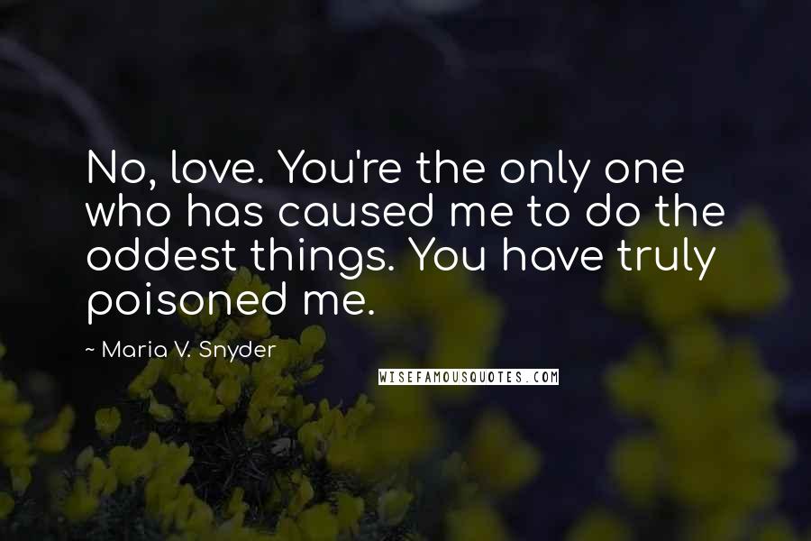 Maria V. Snyder Quotes: No, love. You're the only one who has caused me to do the oddest things. You have truly poisoned me.