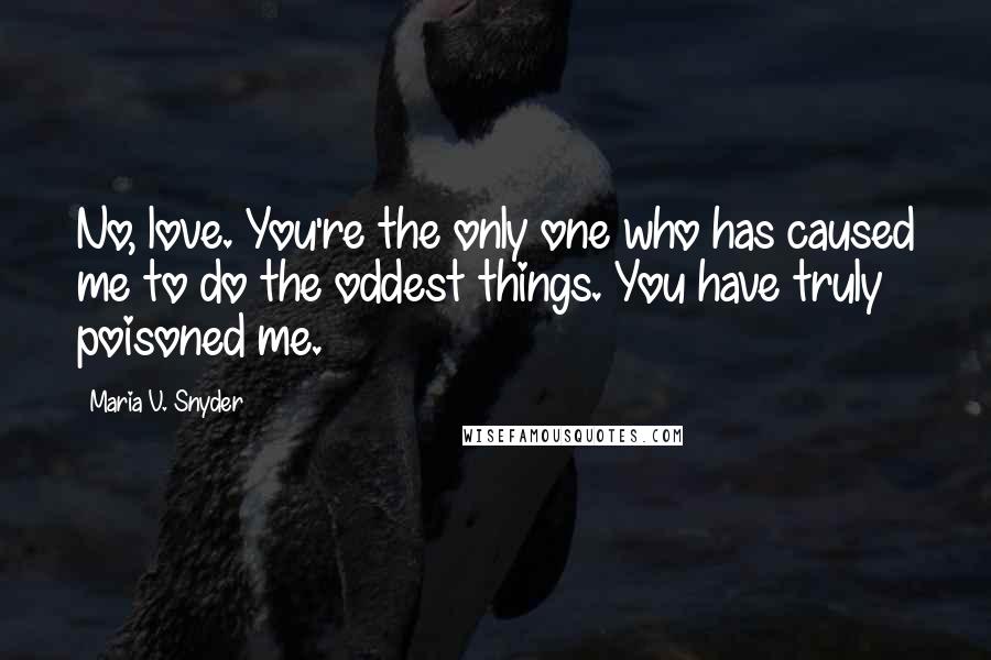 Maria V. Snyder Quotes: No, love. You're the only one who has caused me to do the oddest things. You have truly poisoned me.