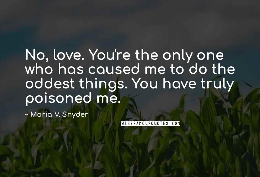 Maria V. Snyder Quotes: No, love. You're the only one who has caused me to do the oddest things. You have truly poisoned me.