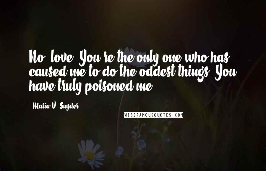 Maria V. Snyder Quotes: No, love. You're the only one who has caused me to do the oddest things. You have truly poisoned me.