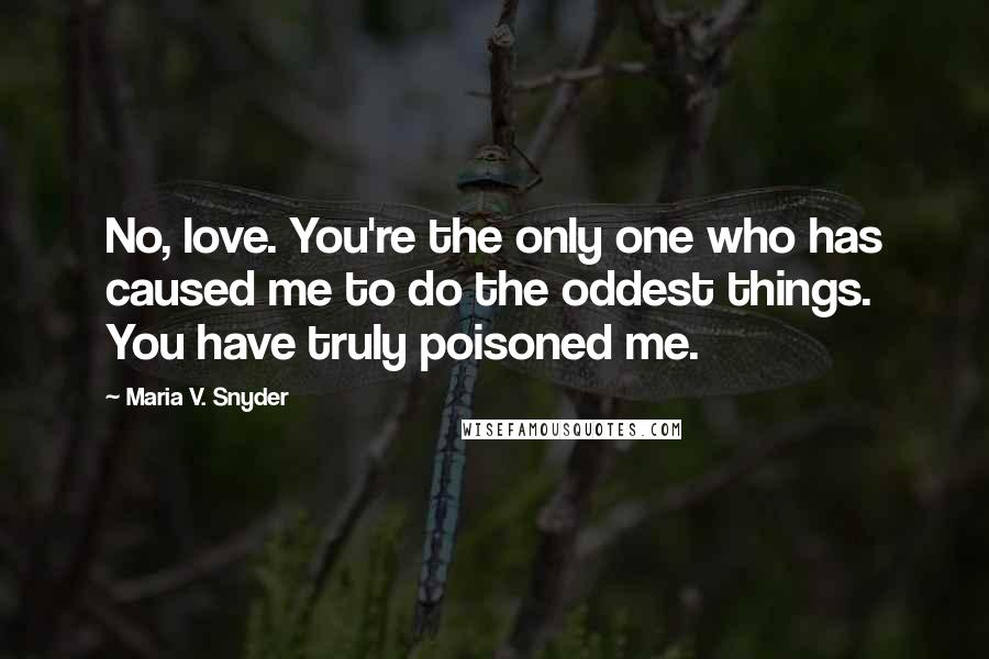 Maria V. Snyder Quotes: No, love. You're the only one who has caused me to do the oddest things. You have truly poisoned me.