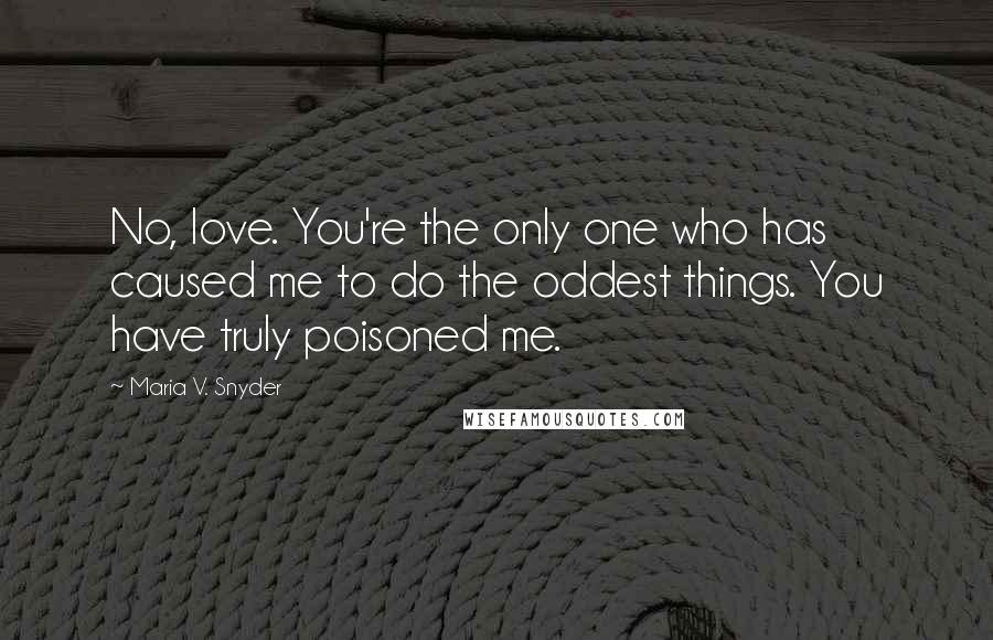 Maria V. Snyder Quotes: No, love. You're the only one who has caused me to do the oddest things. You have truly poisoned me.