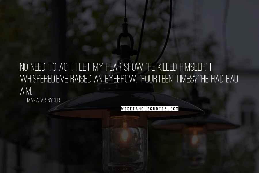 Maria V. Snyder Quotes: No need to act, i let my fear show "He killed himself," i whispered.Eve raised an eyebrow. "Fourteen times?""He had bad aim.