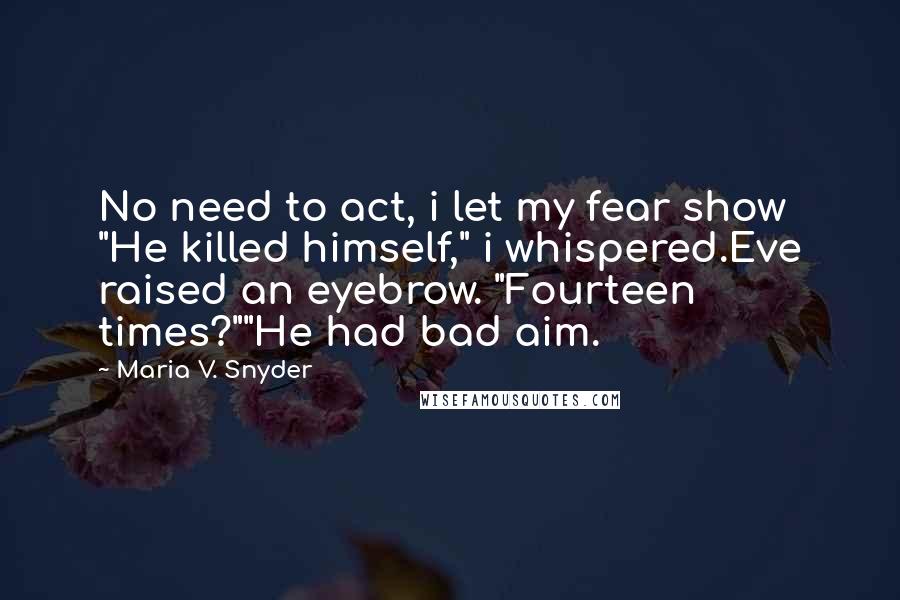 Maria V. Snyder Quotes: No need to act, i let my fear show "He killed himself," i whispered.Eve raised an eyebrow. "Fourteen times?""He had bad aim.