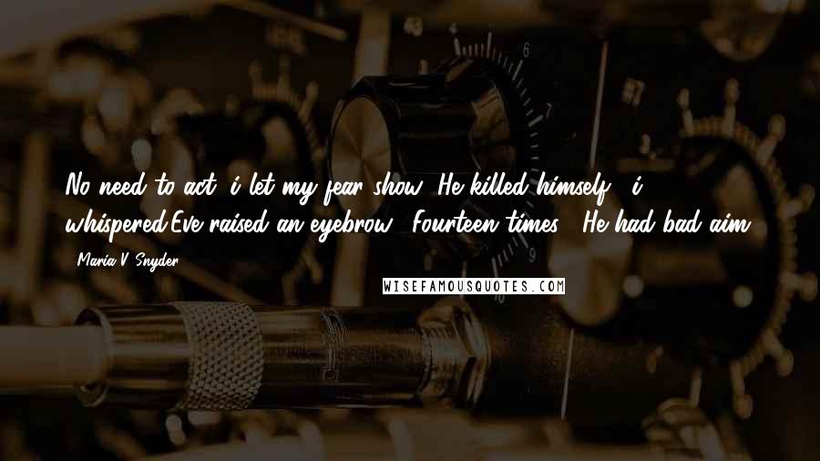 Maria V. Snyder Quotes: No need to act, i let my fear show "He killed himself," i whispered.Eve raised an eyebrow. "Fourteen times?""He had bad aim.